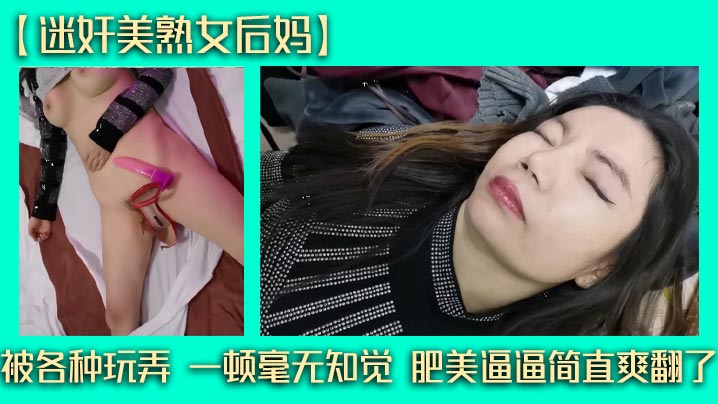 【迷奸美熟女后妈】被各种玩弄 一顿毫无知觉 肥美逼逼简直爽翻了